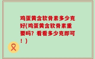 鸡蛋黄含软骨素多少克好(鸡蛋黄含软骨素重要吗？看看多少克即可！)