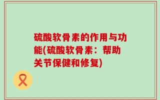 硫酸软骨素的作用与功能(硫酸软骨素：帮助关节保健和修复)