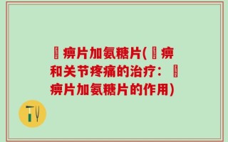 尪痹片加氨糖片(尪痹和关节疼痛的治疗：尪痹片加氨糖片的作用)
