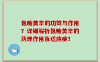 氨糖美辛的功效与作用？详细解析氨糖美辛的药理作用及适应症？