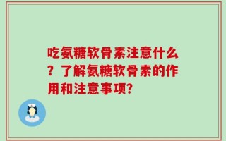 吃氨糖软骨素注意什么？了解氨糖软骨素的作用和注意事项？
