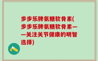 步步乐牌氨糖软骨素(步步乐牌氨糖软骨素——关注关节健康的明智选择)