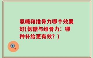 氨糖和维骨力哪个效果好(氨糖与维骨力：哪种补给更有效？)