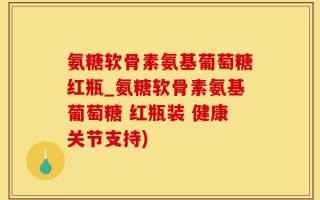 氨糖软骨素氨基葡萄糖红瓶_氨糖软骨素氨基葡萄糖 红瓶装 健康关节支持)
