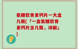 氨糖软骨素钙片一大盒几瓶(「一盒氨糖软骨素钙片含几瓶，详解」)