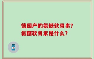德国产的氨糖软骨素？氨糖软骨素是什么？