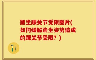 跪坐踝关节受限图片(如何缓解跪坐姿势造成的踝关节受限？)