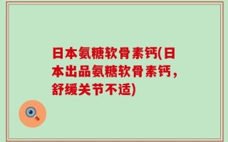 日本氨糖软骨素钙(日本出品氨糖软骨素钙，舒缓关节不适)
