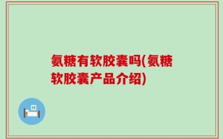 氨糖有软胶囊吗(氨糖软胶囊产品介绍)