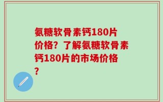 氨糖软骨素钙180片价格？了解氨糖软骨素钙180片的市场价格？