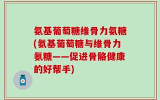 氨基葡萄糖维骨力氨糖(氨基葡萄糖与维骨力氨糖——促进骨骼健康的好帮手)