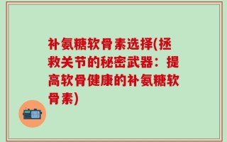 补氨糖软骨素选择(拯救关节的秘密武器：提高软骨健康的补氨糖软骨素)