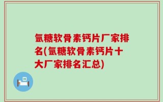氩糖软骨素钙片厂家排名(氩糖软骨素钙片十大厂家排名汇总)