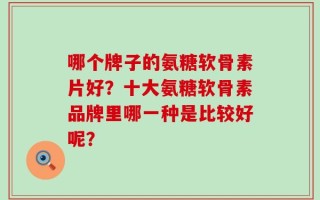 哪个牌子的氨糖软骨素片好？十大氨糖软骨素品牌里哪一种是比较好呢？