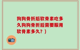 狗狗骨折后软骨素吃多久狗狗骨折后需要服用软骨素多久？)