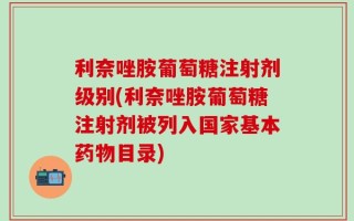 利奈唑胺葡萄糖注射剂级别(利奈唑胺葡萄糖注射剂被列入国家基本药物目录)