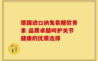 德国进口纳兔氨糖软骨素 品质卓越呵护关节健康的优质选择