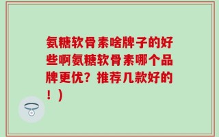 氨糖软骨素啥牌子的好些啊氨糖软骨素哪个品牌更优？推荐几款好的！)