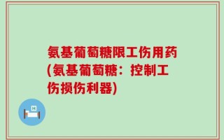 氨基葡萄糖限工伤用药(氨基葡萄糖：控制工伤损伤利器)