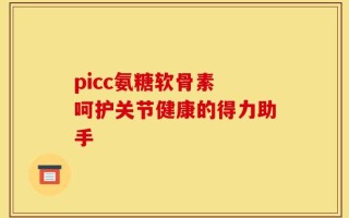 picc氨糖软骨素 呵护关节健康的得力助手