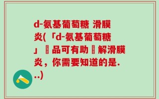 d-氨基葡萄糖 滑膜炎(「d-氨基葡萄糖」產品可有助緩解滑膜炎，你需要知道的是...)