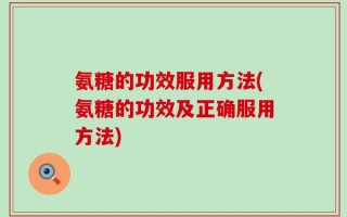 氨糖的功效服用方法(氨糖的功效及正确服用方法)