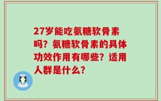 27岁能吃氨糖软骨素吗？氨糖软骨素的具体功效作用有哪些？适用人群是什么？