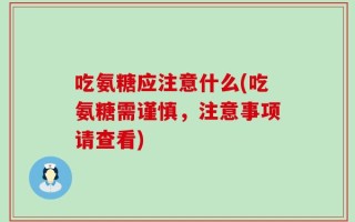 吃氨糖应注意什么(吃氨糖需谨慎，注意事项请查看)