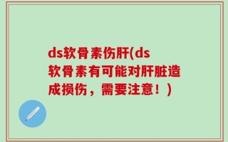 ds软骨素伤肝(ds软骨素有可能对肝脏造成损伤，需要注意！)