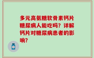 多元高氨糖软骨素钙片糖尿病人能吃吗？详解钙片对糖尿病患者的影响？