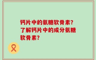 钙片中的氨糖软骨素？了解钙片中的成分氨糖软骨素？