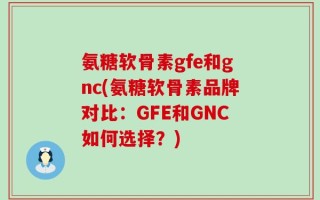 氨糖软骨素gfe和gnc(氨糖软骨素品牌对比：GFE和GNC如何选择？)