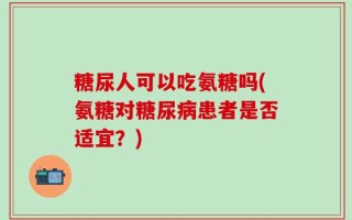 糖尿人可以吃氨糖吗(氨糖对糖尿病患者是否适宜？)