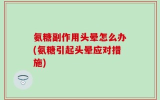 氨糖副作用头晕怎么办(氨糖引起头晕应对措施)