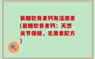 氨糖软骨素钙有没激素(氨糖软骨素钙：天然关节保健，无激素配方)