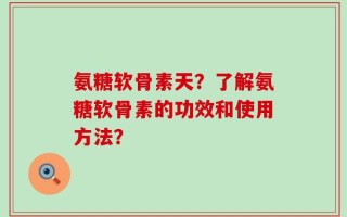 氨糖软骨素天？了解氨糖软骨素的功效和使用方法？
