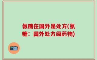 氨糖在国外是处方(氨糖：国外处方级药物)