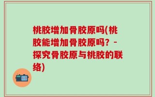 桃胶增加骨胶原吗(桃胶能增加骨胶原吗？-探究骨胶原与桃胶的联络)