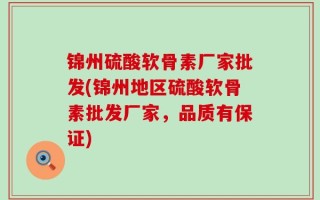 锦州硫酸软骨素厂家批发(锦州地区硫酸软骨素批发厂家，品质有保证)