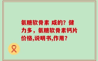 氨糖软骨素 咸的？健力多，氨糖软骨素钙片价格,说明书,作用？