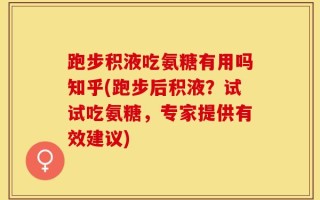 跑步积液吃氨糖有用吗知乎(跑步后积液？试试吃氨糖，专家提供有效建议)