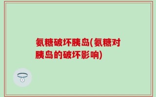 氨糖破坏胰岛(氨糖对胰岛的破坏影响)
