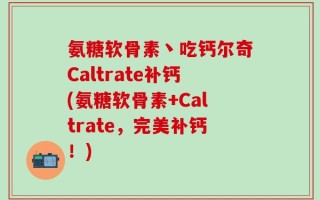 氨糖软骨素丶吃钙尔奇Caltrate补钙(氨糖软骨素+Caltrate，完美补钙！)
