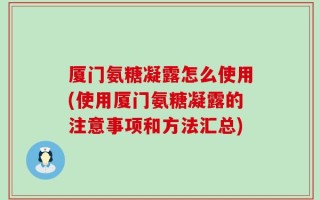 厦门氨糖凝露怎么使用(使用厦门氨糖凝露的注意事项和方法汇总)