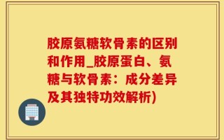 胶原氨糖软骨素的区别和作用_胶原蛋白、氨糖与软骨素：成分差异及其独特功效解析)