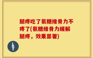 腿疼吃了氨糖维骨力不疼了(氨糖维骨力缓解腿疼，效果显著)