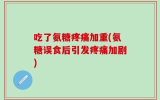 吃了氨糖疼痛加重(氨糖误食后引发疼痛加剧)