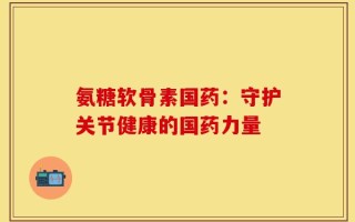 氨糖软骨素国药：守护关节健康的国药力量