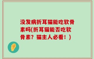 没发病折耳猫能吃软骨素吗(折耳猫能否吃软骨素？猫主人必看！)