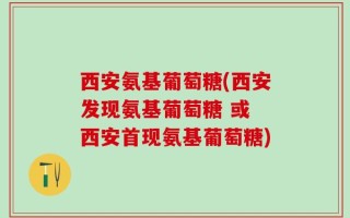 西安氨基葡萄糖(西安发现氨基葡萄糖 或 西安首现氨基葡萄糖)